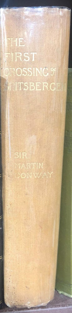 Item #12507 The First Crossing of Spitsbergen. Being an Account of an Inland Journey Of Exploration and Survey, with Descriptions of Several Mountain Ascents, of Boat Expeditions in the Ice Fjord. William Martin CONWAY, Sir.