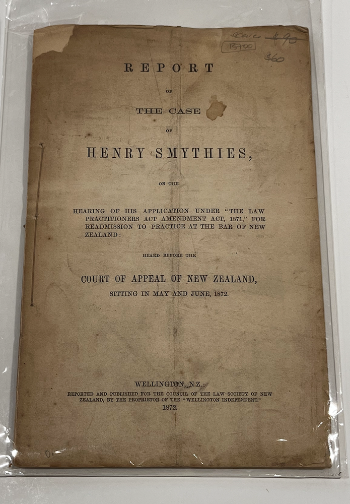 Item #13700 Report of The Case of Henry Smythies, on the Hearing of His Application Under "The Law Practitioners Act Amendment, 1871," for Readmission to Practice at The Bar of New Zealand. Heard Before The Court of Appeal of New Zealand, Sitting in May and June 1872